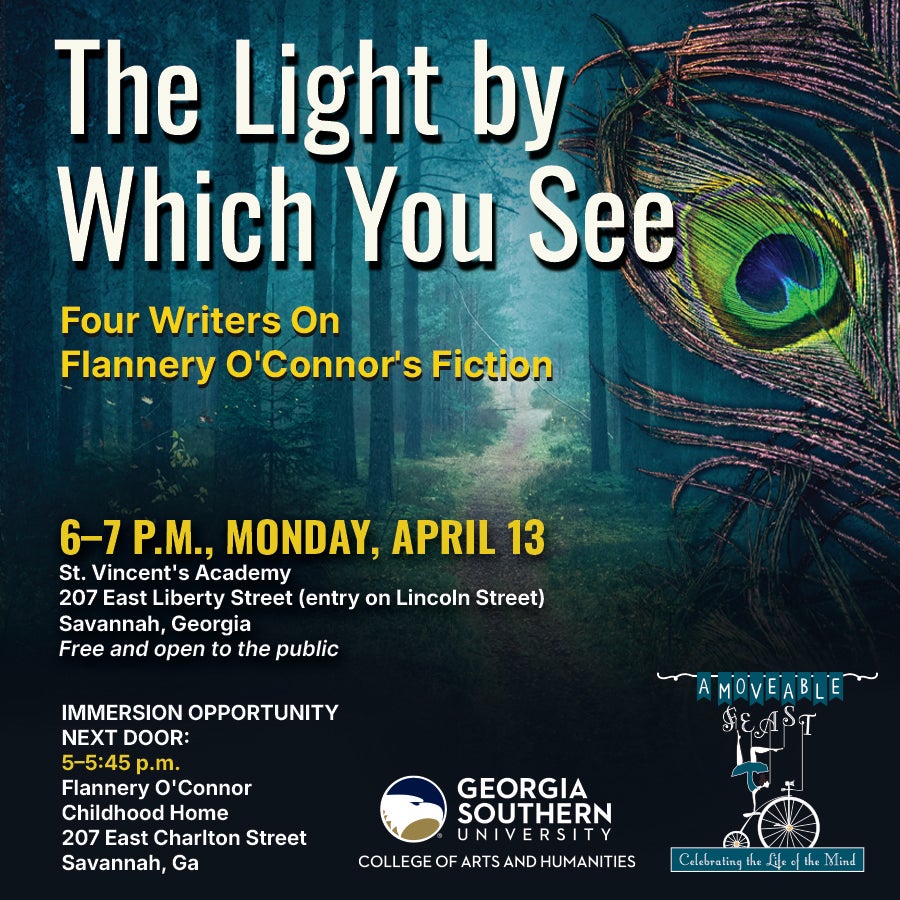 The Light by Which You See: 
Four Writers On Flannery O'Connor's Fiction
6 - 7 p.m., Monday, April 13
St. Vincent's Academy
207 East Liberty Street (entry on Lincoln Street)
Savannah, Georgia
Free and open to the public

Renowned author Flannery O'Connor spent the first 13 years of her life in Savannah. The courtyard at St. Vincent's, where O’Connor attended as a student, will graciously host four authors and Georgia Southern University professors, Benjamin Drevlow, Tony Morris, Christina Olson, and Laura Valeri, as they reflect on how O'Connor has inspired and influenced them. A Q&A and reception will follow the presentation. 

Immersion opportunity next door:
5 - 5:45 p.m.
Flannery O'Connor Childhood Home
207 East Charlton Street
Savannah, Ga
Self guided tours (donations accepted)
O’Connor-related books and gifts available for purchase
